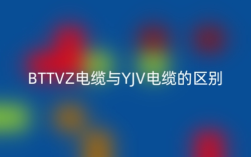 BTTVZ电缆与YJV电缆的区别(图1)