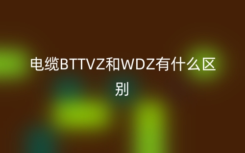 电缆BTTVZ和WDZ有什么区别？(图1)