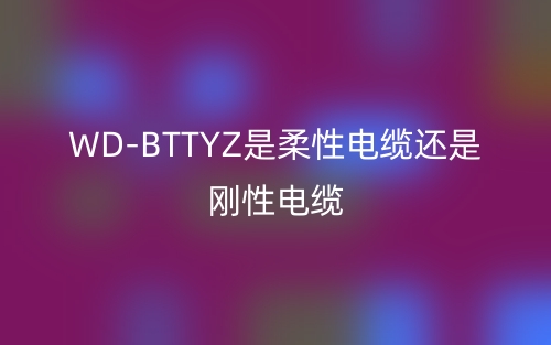 WD-BTTYZ是柔性电缆还是刚性电缆？(图1)