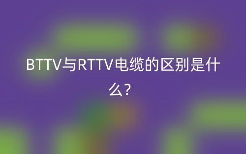 BTTV与RTTV电缆的区别是什么？(图1)