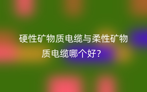 硬性矿物质电缆与柔性矿物质电缆哪个好？(图1)