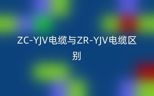 ZC-YJV电缆与ZR-YJV电缆区别是什么？(图1)