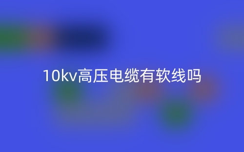 10kv高压电缆有软线吗？(图1)