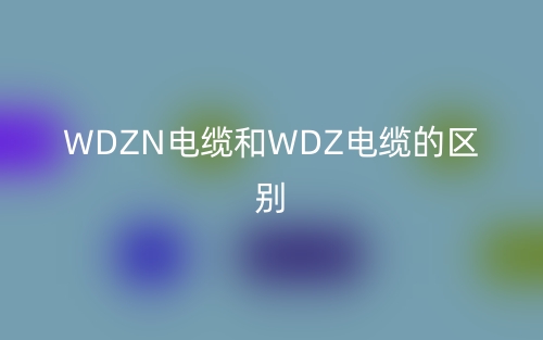 WDZN电缆和WDZ电缆的区别是什么？(图1)