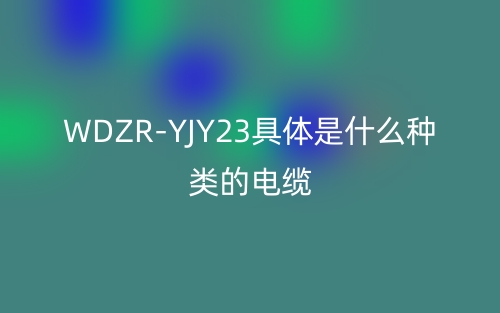 WDZR-YJY23具体是什么种类的电缆？(图1)