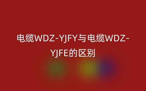 电缆WDZ-YJFY与电缆WDZ-YJFE的区别(图1)