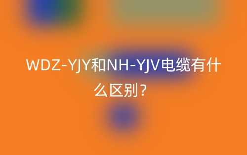 WDZ-YJY和NH-YJV电缆有什么区别？(图1)