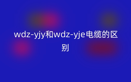 wdz-yjy和wdz-yje电缆的区别是什么？(图1)