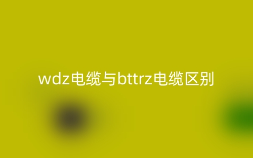 wdz电缆与bttrz电缆区别(图1)