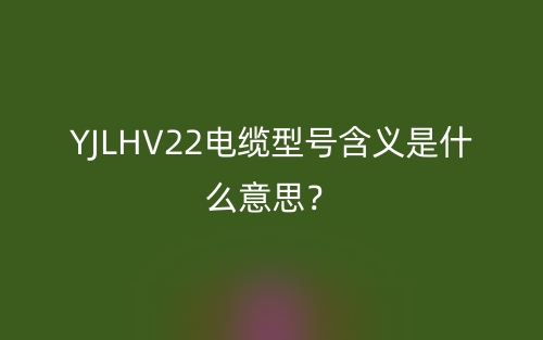 YJLHV22电缆型号含义是什么意思？(图1)