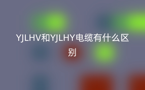 YJLHV和YJLHY电缆有什么区别？(图1)