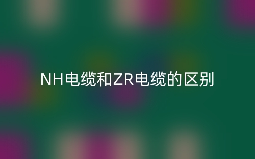 NH电缆和ZR电缆的区别(图1)