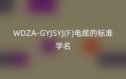 WDZA-GYJSYJ(F)电缆的标准学名(图1)