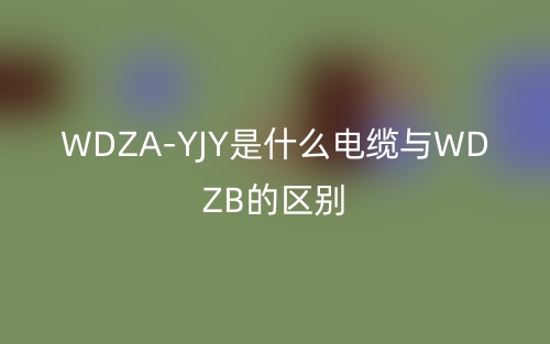 WDZA-YJY是什么电缆与WDZB的区别？(图1)