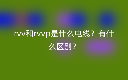 rvv和rvvp是什么电线？有什么区别？(图1)