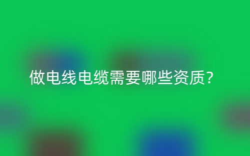 做电线电缆需要哪些资质？(图1)