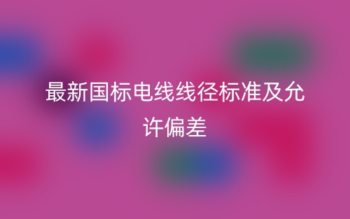 最新国标电线线径标准及允许偏差(图1)