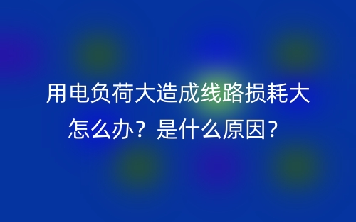 用电负荷大造成线路损耗大怎么办？是什么原因？(图1)