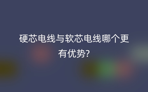 硬芯电线与软芯电线哪个更有优势?(图1)