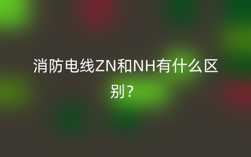 消防电线ZN和NH有什么区别？(图1)