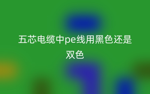 五芯电缆中pe线用黑色还是双色？(图1)