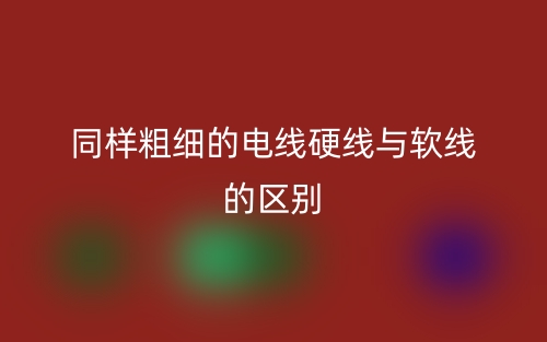 同样粗细的电线硬线与软线的区别是什么？(图1)