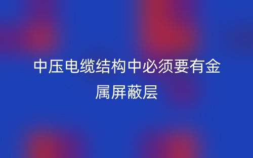 中压电缆结构中必须要有金属屏蔽层(图1)