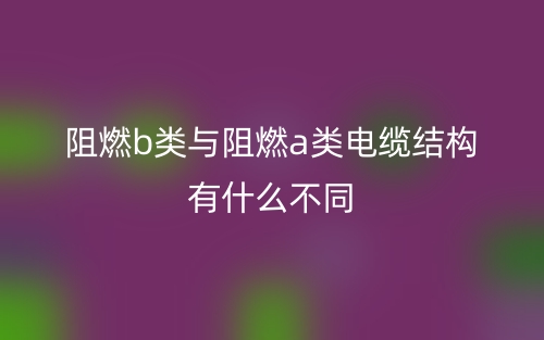 阻燃b类与阻燃a类电缆结构有什么不同(图1)