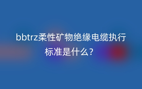 bbtrz柔性矿物绝缘电缆执行标准是什么？(图1)