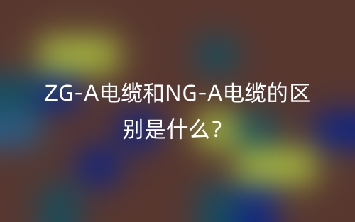 ZG-A电缆和NG-A电缆的区别是什么？(图1)