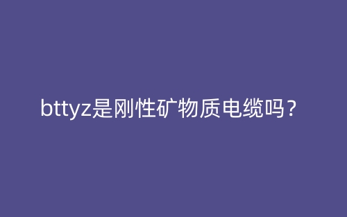 bttyz是刚性矿物质电缆吗？(图1)