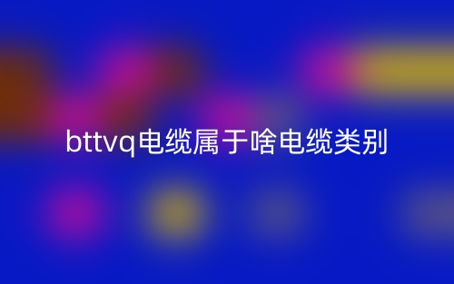 bttvq电缆属于啥电缆类别(图1)