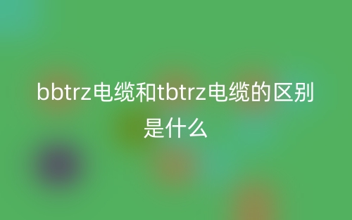 bbtrz电缆和tbtrz电缆的区别是什么？(图1)