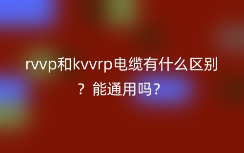 rvvp和kvvrp电缆有什么区别？能通用吗？(图1)