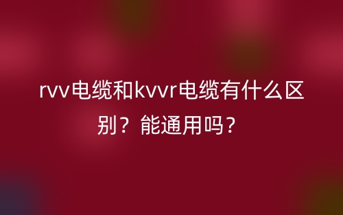 rvv电缆和kvvr电缆有什么区别？能通用吗？(图1)