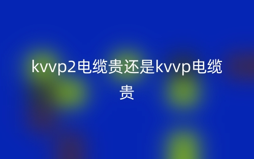 kvvp2电缆贵还是kvvp电缆贵？(图1)