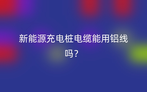 新能源充电桩电缆能用铝线吗？(图1)