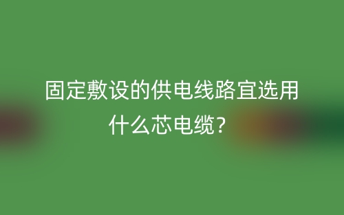 固定敷设的供电线路宜选用什么芯电缆？(图1)