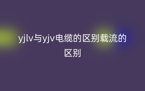 yjlv与yjv电缆的区别载流的区别(图1)