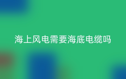 海上风电需要海底电缆吗？为什么？(图1)