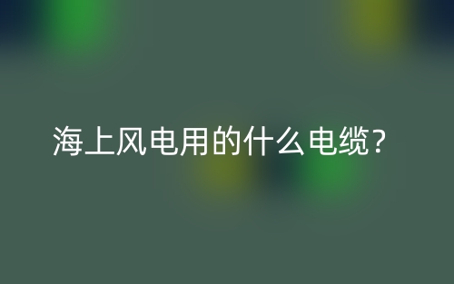 海上风电用的什么电缆？(图1)