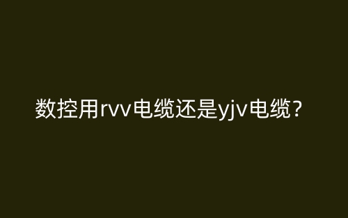 数控用rvv电缆还是yjv电缆？(图1)