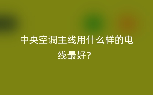 中央空调主线用什么样的电线最好？(图1)