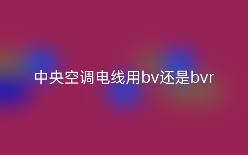 中央空调电线用bv还是bvr？(图1)