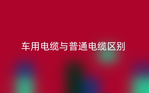 车用电缆与普通电缆区别是什么？(图1)