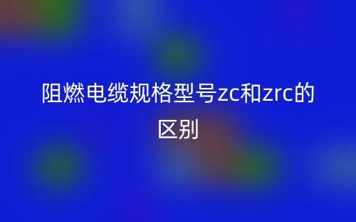 阻燃电缆规格型号zc和zrc的区别是什么？(图1)