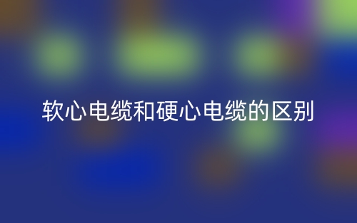 软心电缆和硬心电缆的区别是什么？(图1)