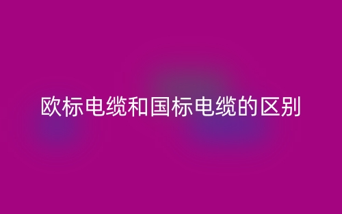 欧标电缆和国标电缆的区别是什么？(图1)