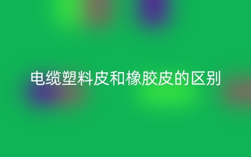 电缆塑料皮和橡胶皮的区别是什么？(图1)