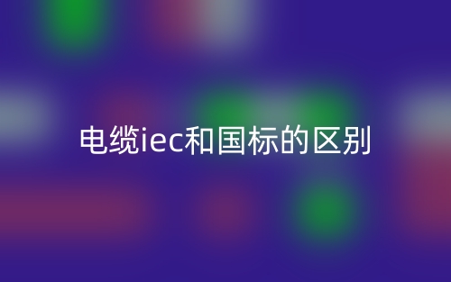 电缆iec和国标的区别是什么？(图1)